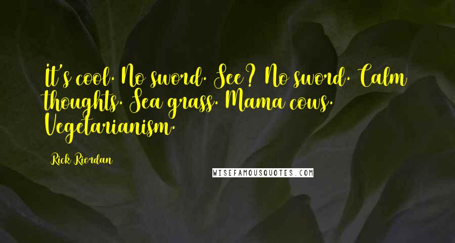 Rick Riordan Quotes: It's cool. No sword. See? No sword. Calm thoughts. Sea grass. Mama cows. Vegetarianism.