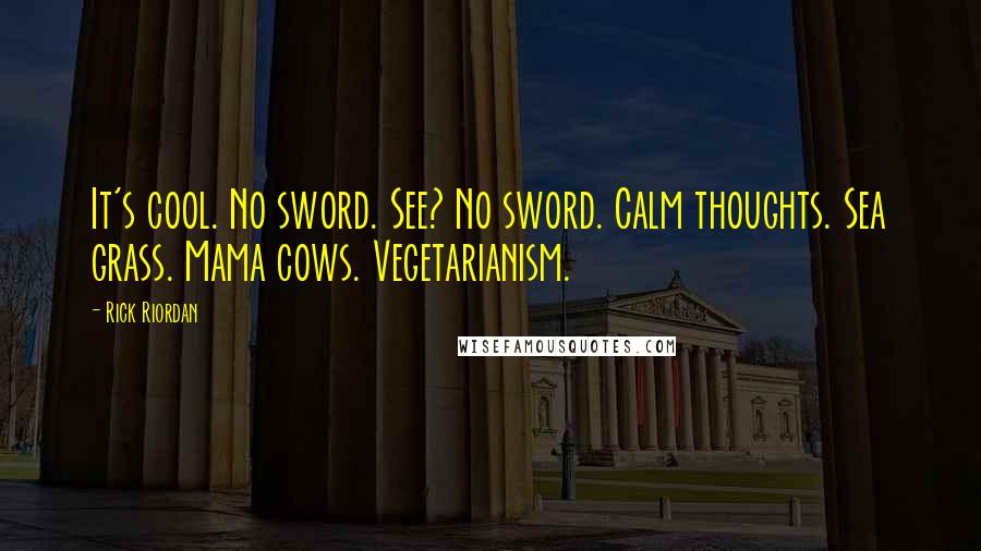 Rick Riordan Quotes: It's cool. No sword. See? No sword. Calm thoughts. Sea grass. Mama cows. Vegetarianism.