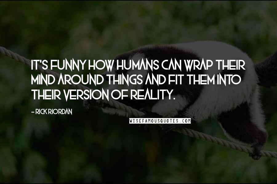 Rick Riordan Quotes: It's funny how humans can wrap their mind around things and fit them into their version of reality.