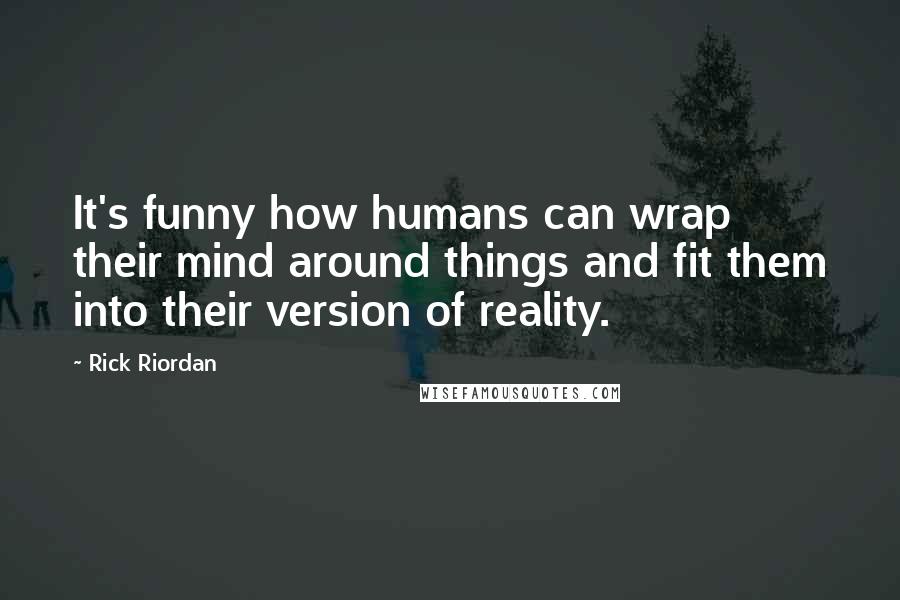 Rick Riordan Quotes: It's funny how humans can wrap their mind around things and fit them into their version of reality.