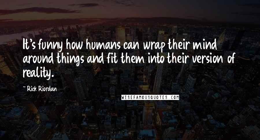 Rick Riordan Quotes: It's funny how humans can wrap their mind around things and fit them into their version of reality.
