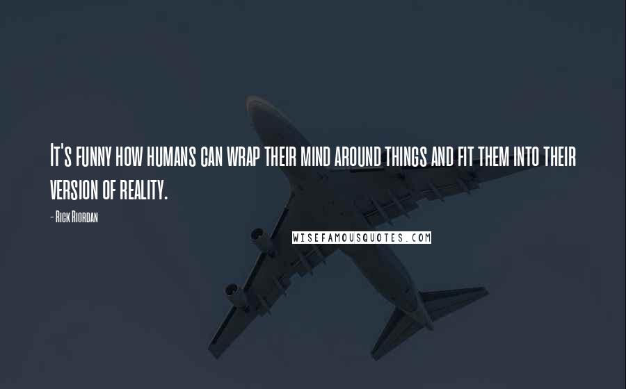 Rick Riordan Quotes: It's funny how humans can wrap their mind around things and fit them into their version of reality.