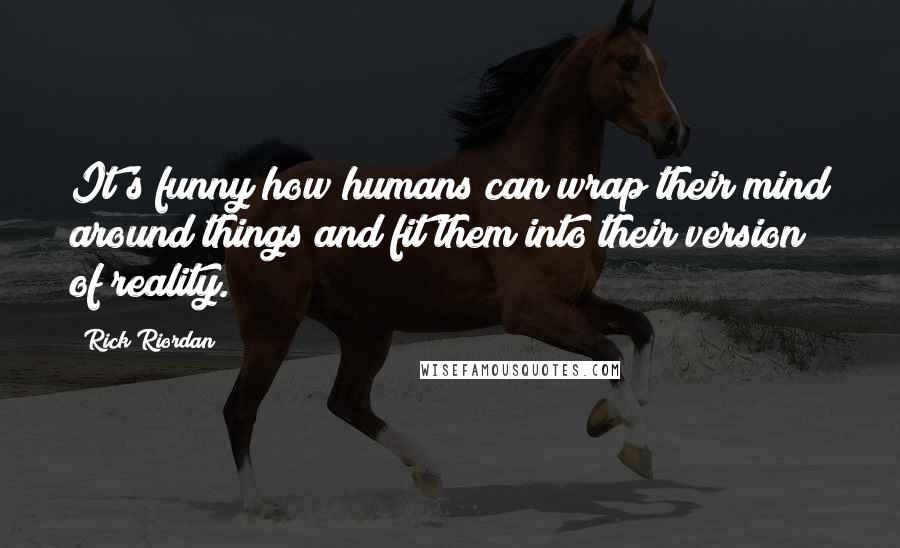 Rick Riordan Quotes: It's funny how humans can wrap their mind around things and fit them into their version of reality.