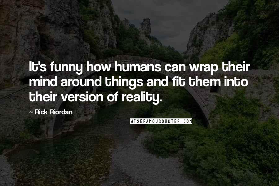 Rick Riordan Quotes: It's funny how humans can wrap their mind around things and fit them into their version of reality.