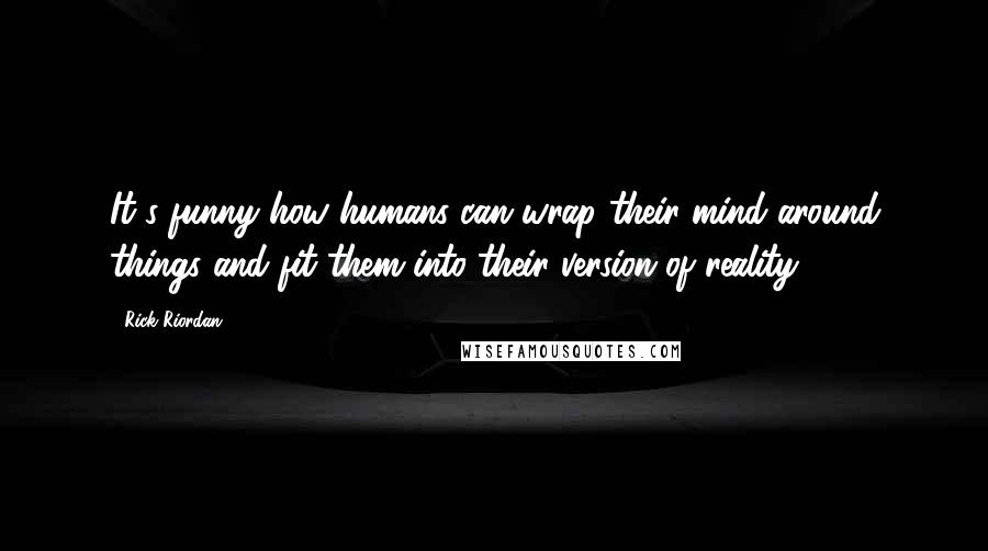 Rick Riordan Quotes: It's funny how humans can wrap their mind around things and fit them into their version of reality.