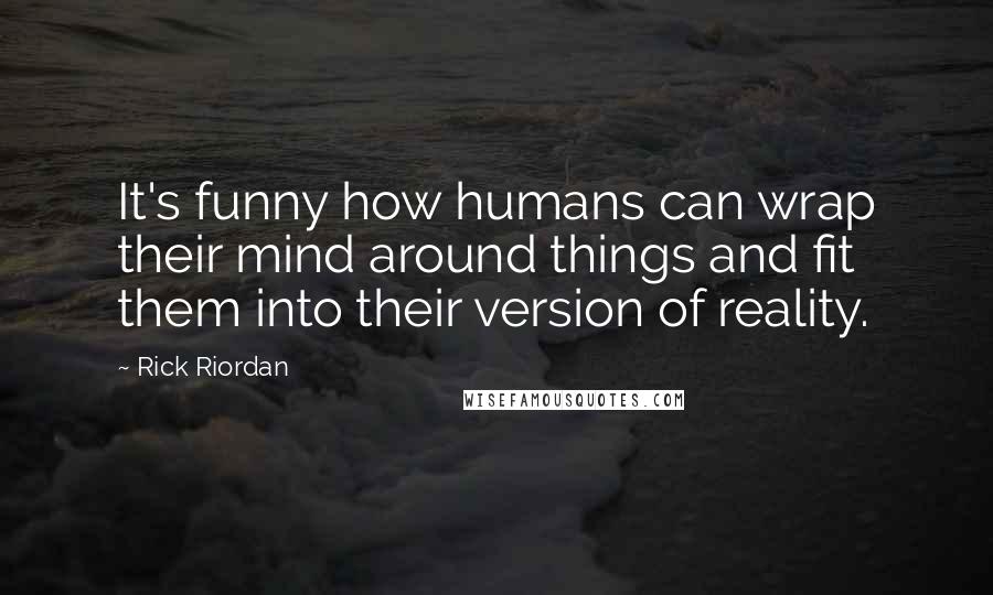 Rick Riordan Quotes: It's funny how humans can wrap their mind around things and fit them into their version of reality.