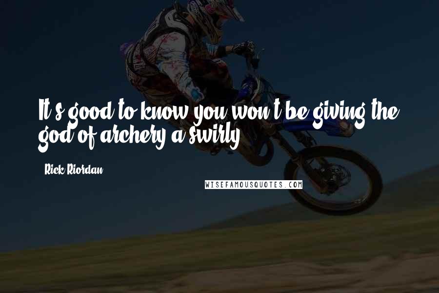 Rick Riordan Quotes: It's good to know you won't be giving the god of archery a swirly.