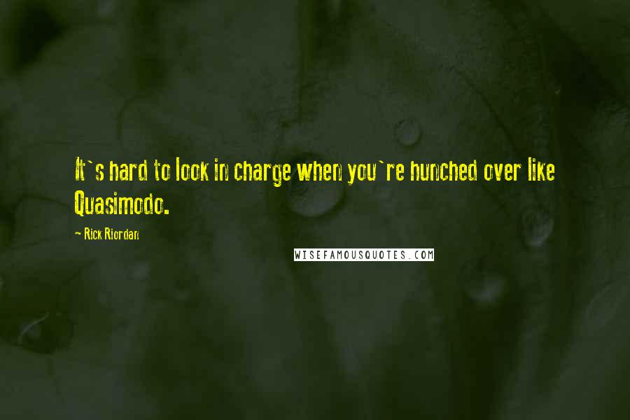 Rick Riordan Quotes: It's hard to look in charge when you're hunched over like Quasimodo.