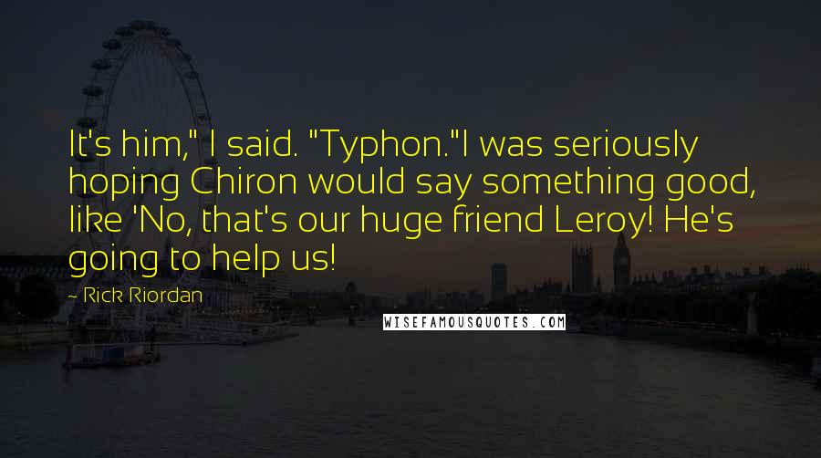 Rick Riordan Quotes: It's him," I said. "Typhon."I was seriously hoping Chiron would say something good, like 'No, that's our huge friend Leroy! He's going to help us!