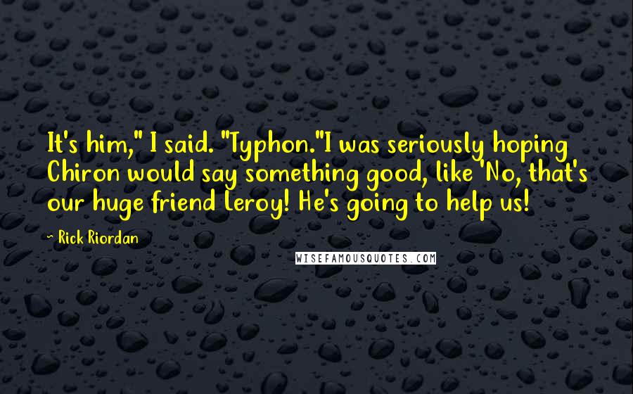 Rick Riordan Quotes: It's him," I said. "Typhon."I was seriously hoping Chiron would say something good, like 'No, that's our huge friend Leroy! He's going to help us!