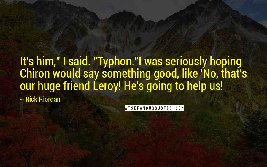 Rick Riordan Quotes: It's him," I said. "Typhon."I was seriously hoping Chiron would say something good, like 'No, that's our huge friend Leroy! He's going to help us!