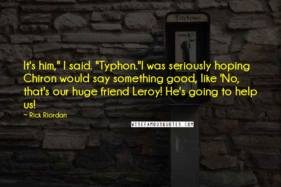 Rick Riordan Quotes: It's him," I said. "Typhon."I was seriously hoping Chiron would say something good, like 'No, that's our huge friend Leroy! He's going to help us!