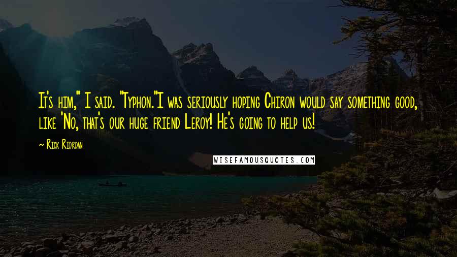 Rick Riordan Quotes: It's him," I said. "Typhon."I was seriously hoping Chiron would say something good, like 'No, that's our huge friend Leroy! He's going to help us!