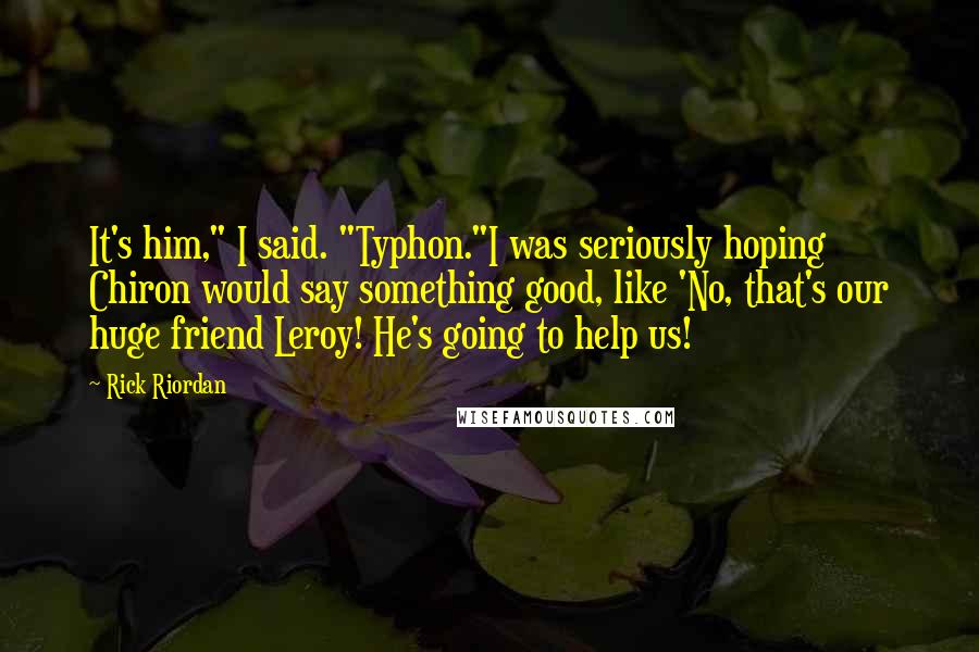 Rick Riordan Quotes: It's him," I said. "Typhon."I was seriously hoping Chiron would say something good, like 'No, that's our huge friend Leroy! He's going to help us!