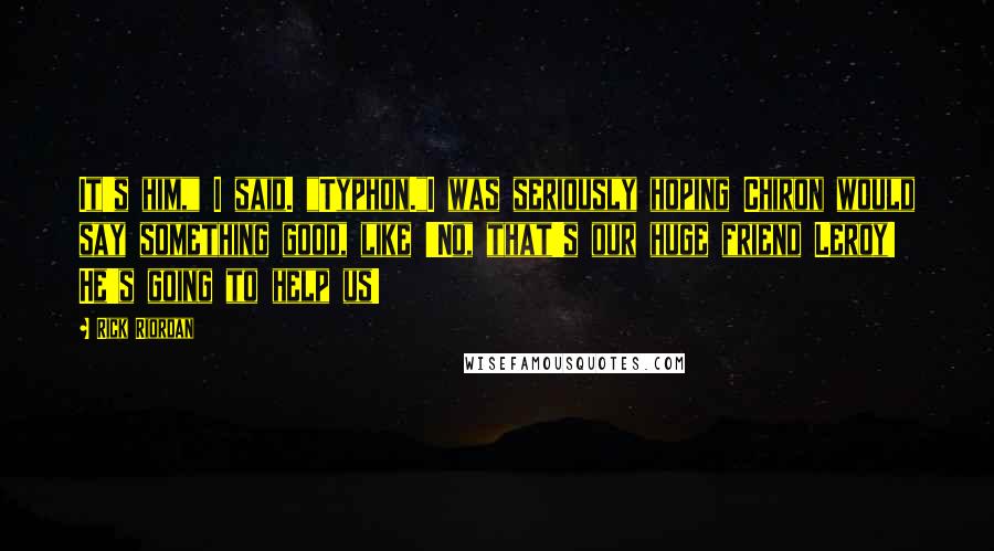 Rick Riordan Quotes: It's him," I said. "Typhon."I was seriously hoping Chiron would say something good, like 'No, that's our huge friend Leroy! He's going to help us!