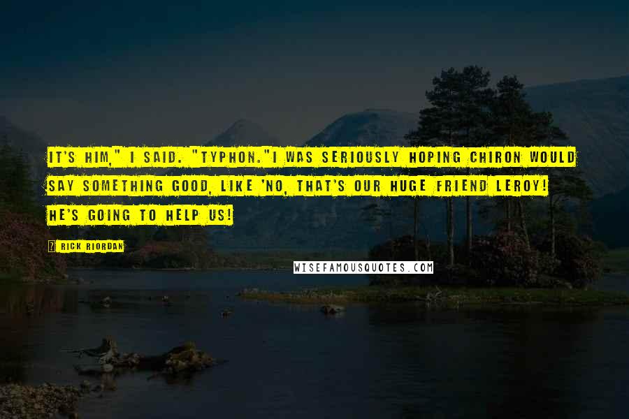 Rick Riordan Quotes: It's him," I said. "Typhon."I was seriously hoping Chiron would say something good, like 'No, that's our huge friend Leroy! He's going to help us!