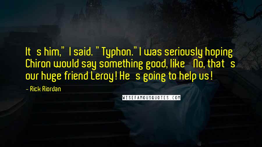 Rick Riordan Quotes: It's him," I said. "Typhon."I was seriously hoping Chiron would say something good, like 'No, that's our huge friend Leroy! He's going to help us!