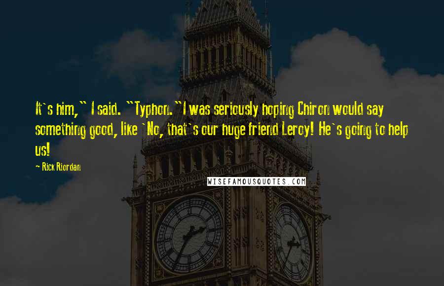 Rick Riordan Quotes: It's him," I said. "Typhon."I was seriously hoping Chiron would say something good, like 'No, that's our huge friend Leroy! He's going to help us!