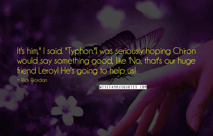 Rick Riordan Quotes: It's him," I said. "Typhon."I was seriously hoping Chiron would say something good, like 'No, that's our huge friend Leroy! He's going to help us!