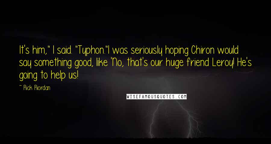 Rick Riordan Quotes: It's him," I said. "Typhon."I was seriously hoping Chiron would say something good, like 'No, that's our huge friend Leroy! He's going to help us!