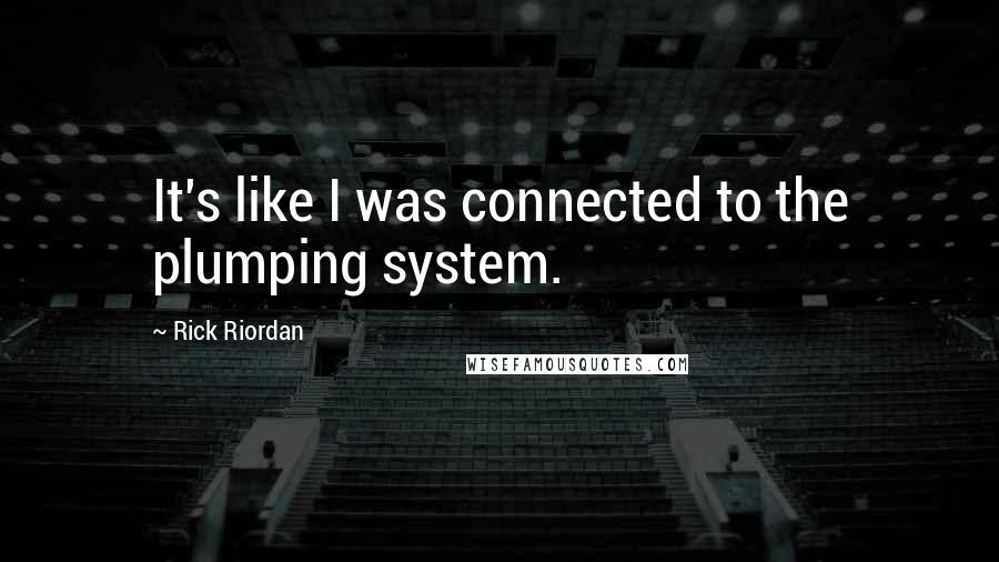 Rick Riordan Quotes: It's like I was connected to the plumping system.