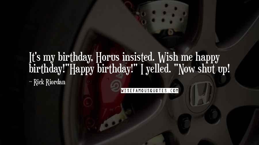 Rick Riordan Quotes: It's my birthday, Horus insisted. Wish me happy birthday!"Happy birthday!" I yelled. "Now shut up!