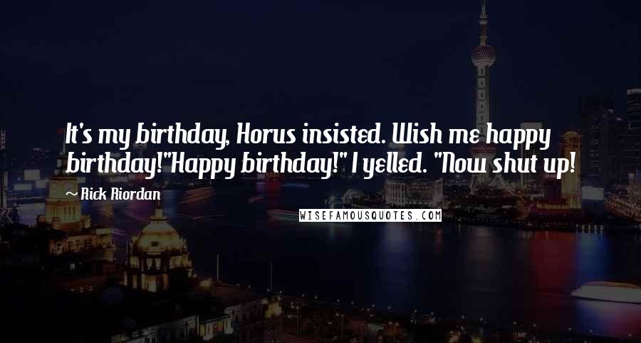 Rick Riordan Quotes: It's my birthday, Horus insisted. Wish me happy birthday!"Happy birthday!" I yelled. "Now shut up!