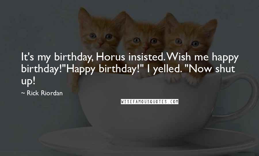 Rick Riordan Quotes: It's my birthday, Horus insisted. Wish me happy birthday!"Happy birthday!" I yelled. "Now shut up!