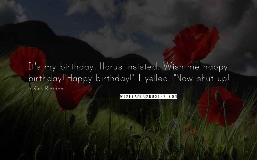 Rick Riordan Quotes: It's my birthday, Horus insisted. Wish me happy birthday!"Happy birthday!" I yelled. "Now shut up!