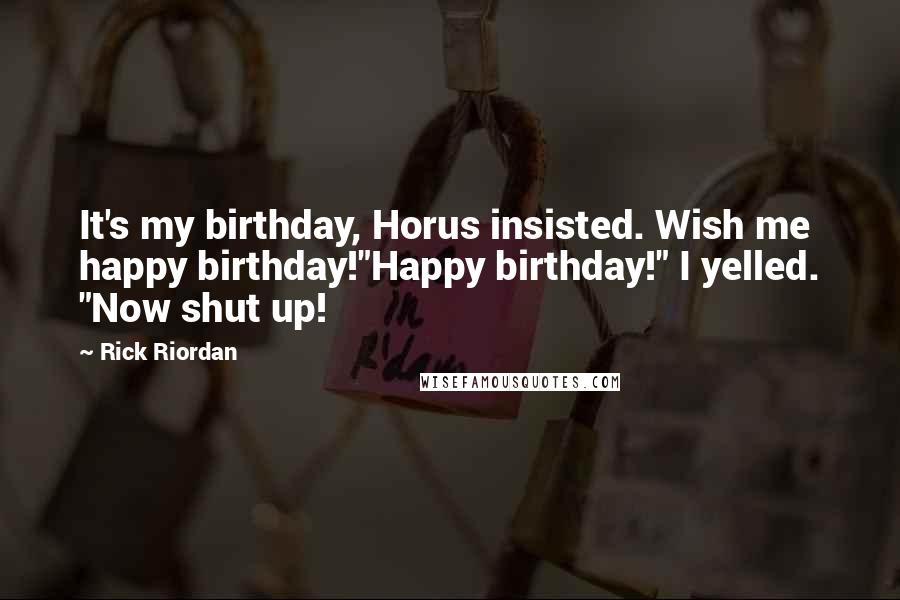 Rick Riordan Quotes: It's my birthday, Horus insisted. Wish me happy birthday!"Happy birthday!" I yelled. "Now shut up!