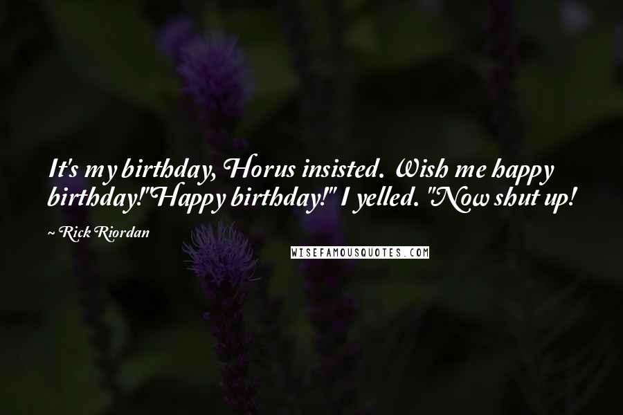 Rick Riordan Quotes: It's my birthday, Horus insisted. Wish me happy birthday!"Happy birthday!" I yelled. "Now shut up!