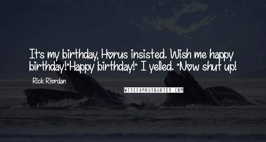 Rick Riordan Quotes: It's my birthday, Horus insisted. Wish me happy birthday!"Happy birthday!" I yelled. "Now shut up!
