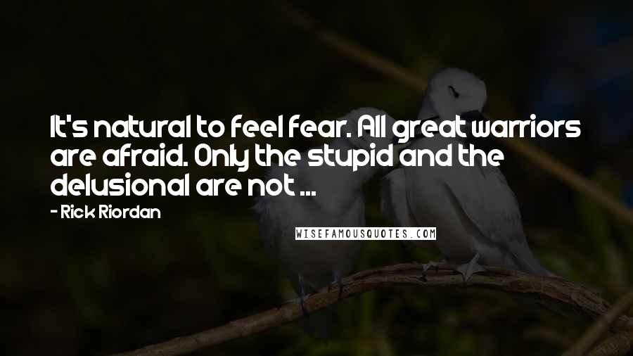 Rick Riordan Quotes: It's natural to feel fear. All great warriors are afraid. Only the stupid and the delusional are not ...