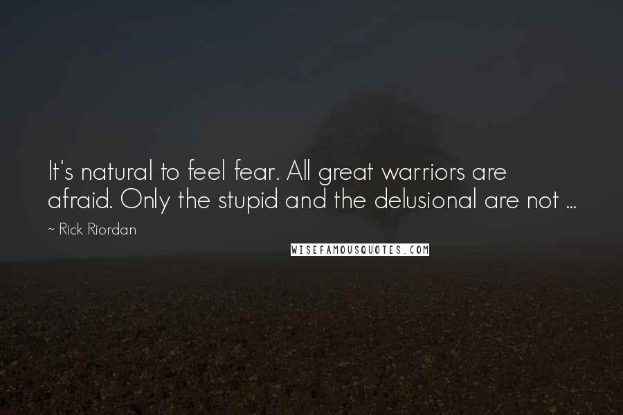 Rick Riordan Quotes: It's natural to feel fear. All great warriors are afraid. Only the stupid and the delusional are not ...