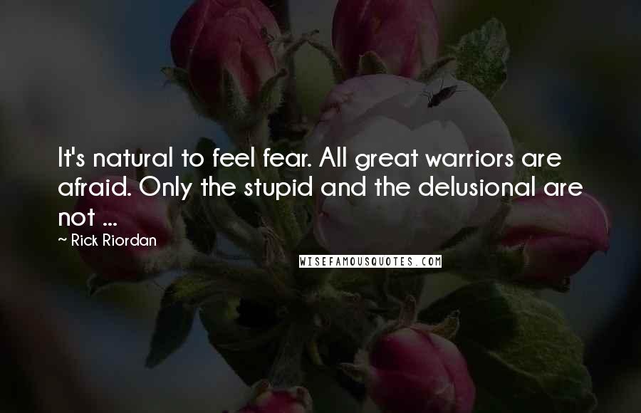 Rick Riordan Quotes: It's natural to feel fear. All great warriors are afraid. Only the stupid and the delusional are not ...