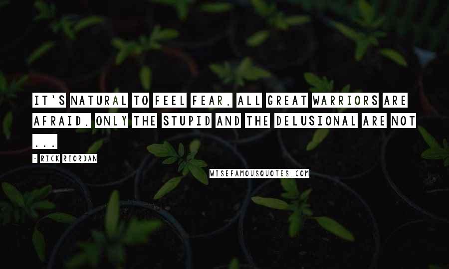 Rick Riordan Quotes: It's natural to feel fear. All great warriors are afraid. Only the stupid and the delusional are not ...