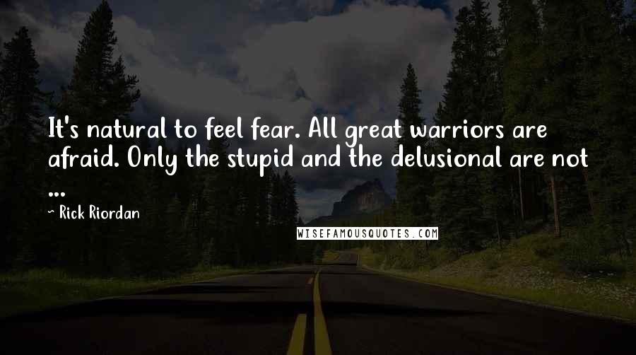 Rick Riordan Quotes: It's natural to feel fear. All great warriors are afraid. Only the stupid and the delusional are not ...