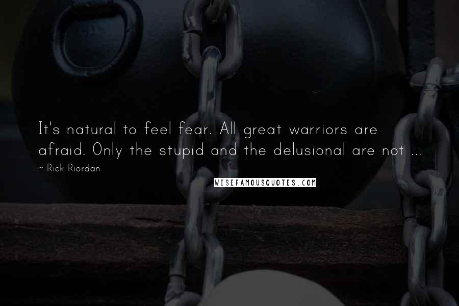 Rick Riordan Quotes: It's natural to feel fear. All great warriors are afraid. Only the stupid and the delusional are not ...