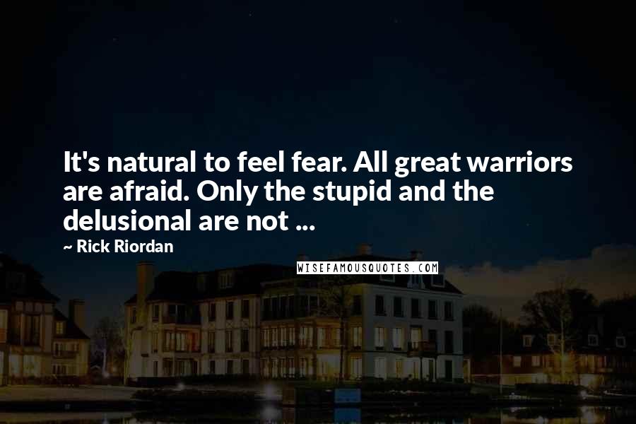 Rick Riordan Quotes: It's natural to feel fear. All great warriors are afraid. Only the stupid and the delusional are not ...