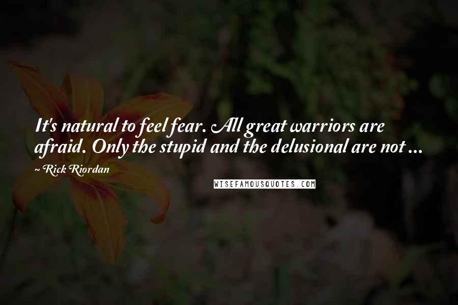 Rick Riordan Quotes: It's natural to feel fear. All great warriors are afraid. Only the stupid and the delusional are not ...