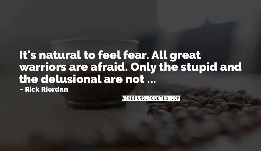 Rick Riordan Quotes: It's natural to feel fear. All great warriors are afraid. Only the stupid and the delusional are not ...