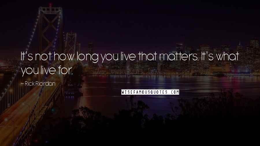 Rick Riordan Quotes: It's not how long you live that matters. It's what you live for.