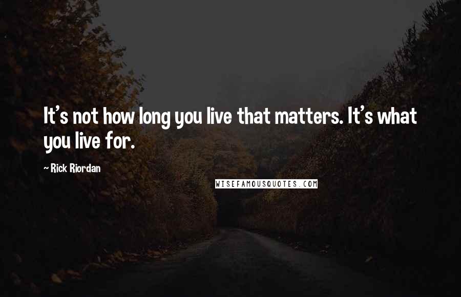 Rick Riordan Quotes: It's not how long you live that matters. It's what you live for.