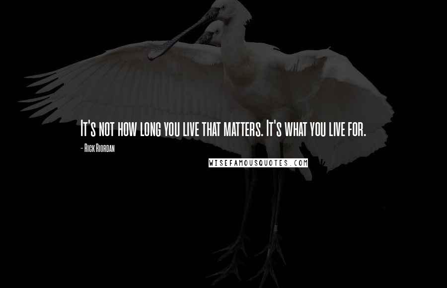 Rick Riordan Quotes: It's not how long you live that matters. It's what you live for.