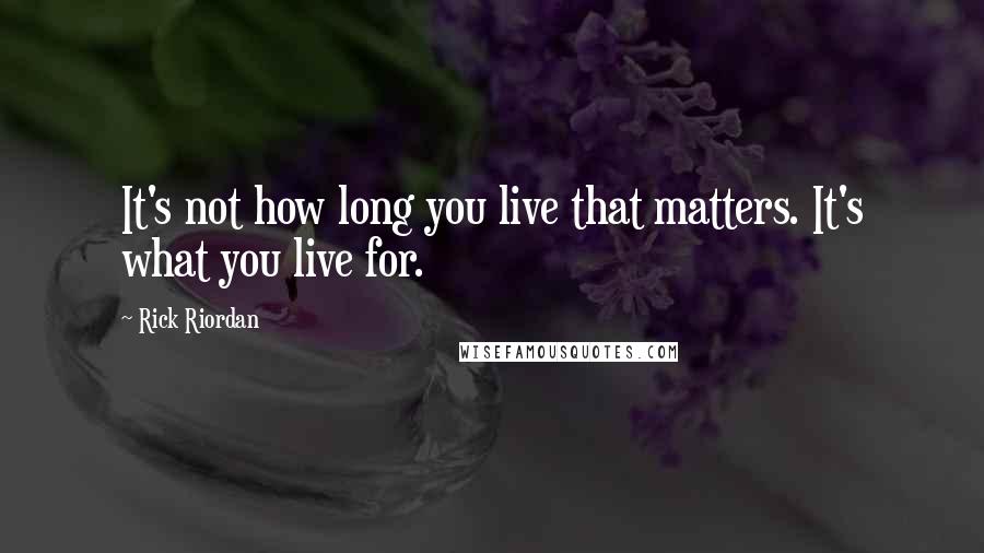 Rick Riordan Quotes: It's not how long you live that matters. It's what you live for.