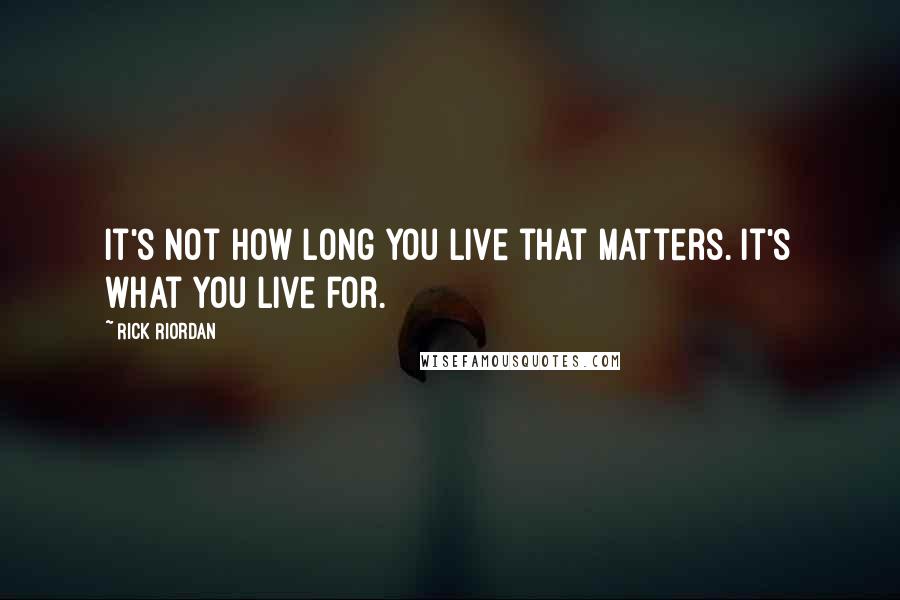 Rick Riordan Quotes: It's not how long you live that matters. It's what you live for.