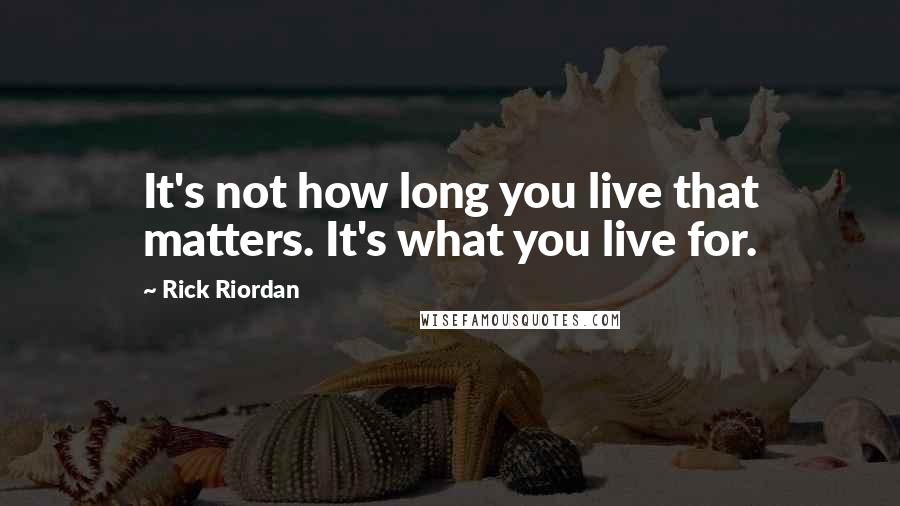 Rick Riordan Quotes: It's not how long you live that matters. It's what you live for.