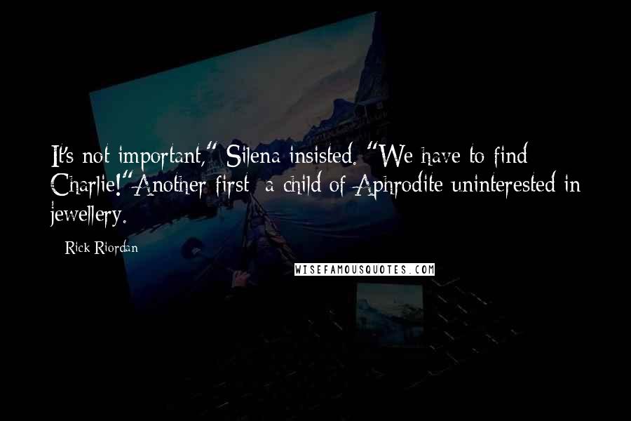 Rick Riordan Quotes: It's not important," Silena insisted. "We have to find Charlie!"Another first: a child of Aphrodite uninterested in jewellery.