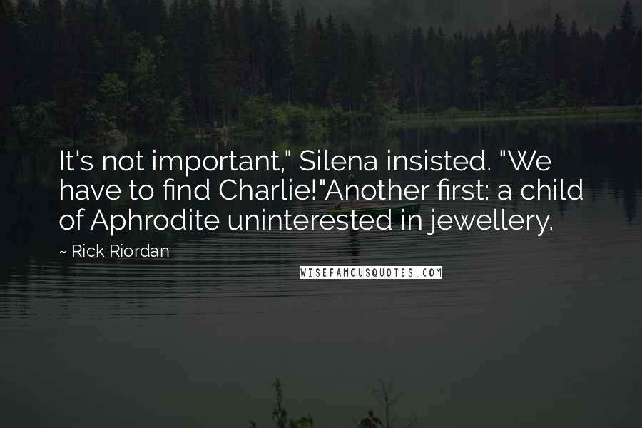 Rick Riordan Quotes: It's not important," Silena insisted. "We have to find Charlie!"Another first: a child of Aphrodite uninterested in jewellery.