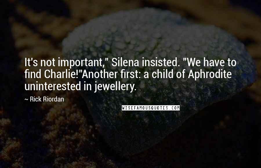 Rick Riordan Quotes: It's not important," Silena insisted. "We have to find Charlie!"Another first: a child of Aphrodite uninterested in jewellery.